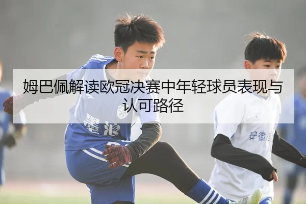 姆巴佩解读欧冠决赛中年轻球员表现与认可路径