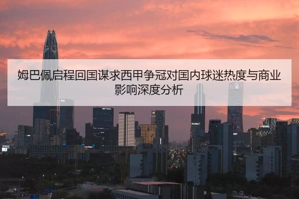 姆巴佩启程回国谋求西甲争冠对国内球迷热度与商业影响深度分析
