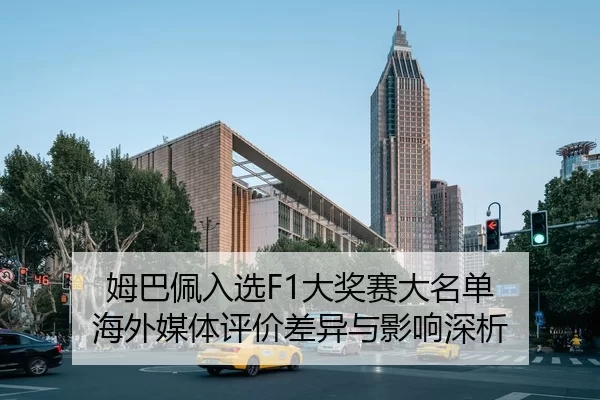 姆巴佩入选F1大奖赛大名单 海外媒体评价差异与影响深析
