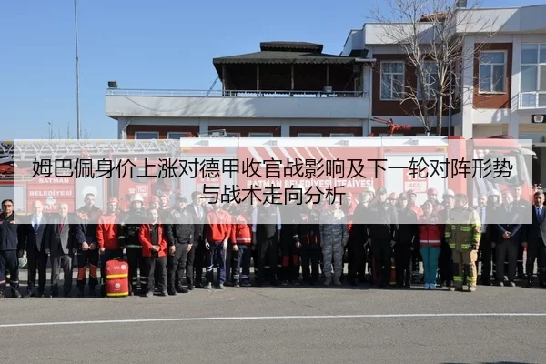姆巴佩身价上涨对德甲收官战影响及下一轮对阵形势与战术走向分析