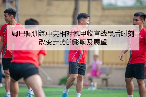 姆巴佩训练中亮相对德甲收官战最后时刻改变走势的影响及展望